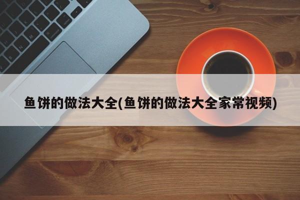 鱼饼的做法大全(鱼饼的做法大全家常视频)
