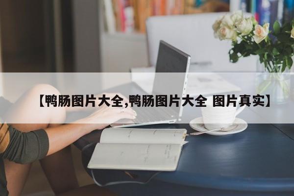 【鸭肠图片大全,鸭肠图片大全 图片真实】