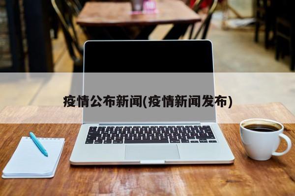 疫情公布新闻(疫情新闻发布)