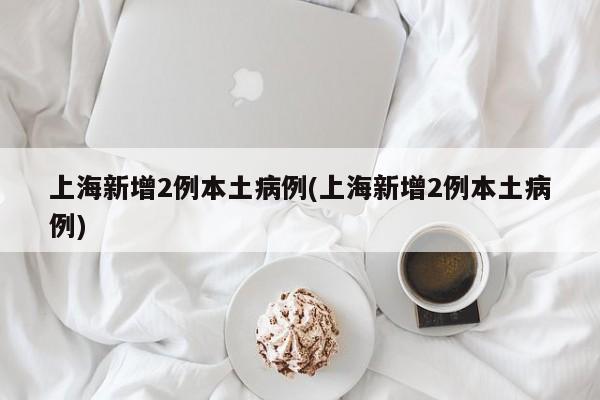 上海新增2例本土病例(上海新增2例本土病例)